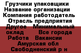 Грузчики-упаковщики › Название организации ­ Компания-работодатель › Отрасль предприятия ­ Другое › Минимальный оклад ­ 1 - Все города Работа » Вакансии   . Амурская обл.,Свободненский р-н